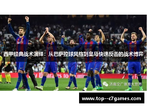 西甲经典战术演绎：从巴萨控球风格到皇马快速反击的战术博弈