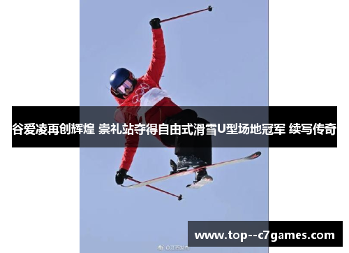谷爱凌再创辉煌 崇礼站夺得自由式滑雪U型场地冠军 续写传奇 谷爱凌再创辉煌 崇礼站夺得自由式滑雪U型场地冠军 续写传奇