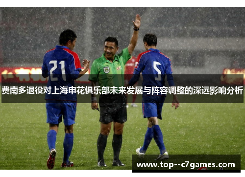 费南多退役对上海申花俱乐部未来发展与阵容调整的深远影响分析