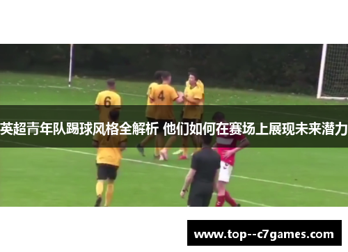 英超青年队踢球风格全解析 他们如何在赛场上展现未来潜力