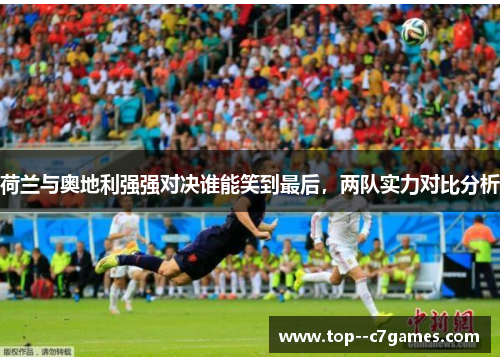 荷兰与奥地利强强对决谁能笑到最后,两队实力对比分析 荷兰与奥地利强强对决谁能笑到最后,两队实力对比分析