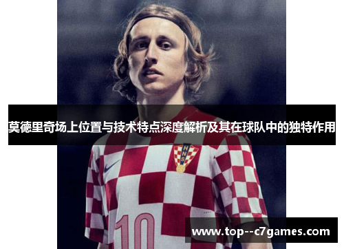 莫德里奇场上位置与技术特点深度解析及其在球队中的独特作用
