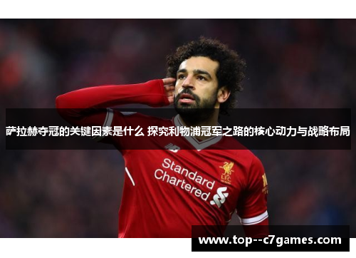 萨拉赫夺冠的关键因素是什么 探究利物浦冠军之路的核心动力与战略布局