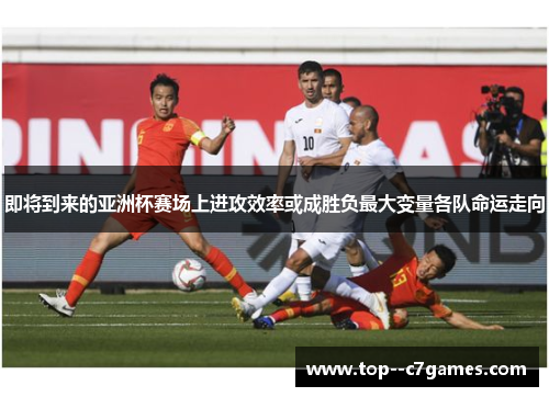 即将到来的亚洲杯赛场上进攻效率或成胜负最大变量各队命运走向