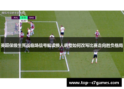 英超保级生死战临场信号解读换人调整如何改写比赛走向胜负格局 英超保级生死战临场信号解读换人调整如何改写比赛走向胜负格局