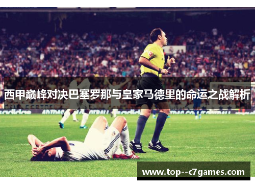 西甲巅峰对决巴塞罗那与皇家马德里的命运之战解析