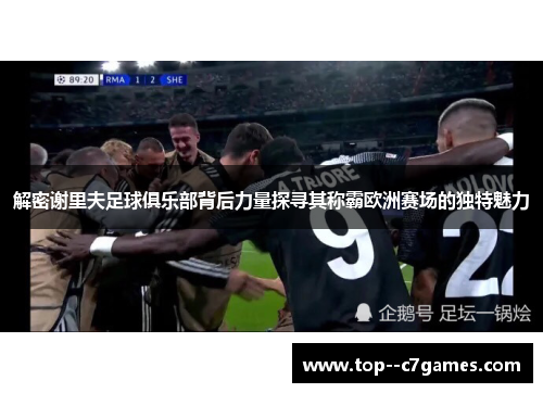 解密谢里夫足球俱乐部背后力量探寻其称霸欧洲赛场的独特魅力