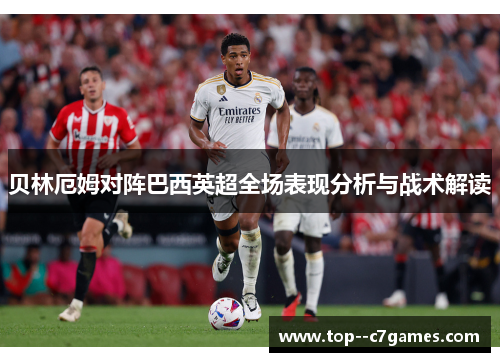贝林厄姆对阵巴西英超全场表现分析与战术解读 贝林厄姆对阵巴西英超全场表现分析与战术解读