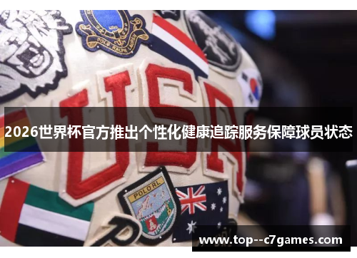 2026世界杯官方推出个性化健康追踪服务保障球员状态 2026世界杯官方推出个性化健康追踪服务保障球员状态
