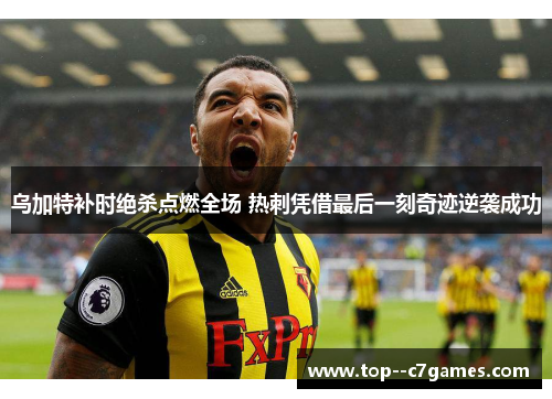 乌加特补时绝杀点燃全场 热刺凭借最后一刻奇迹逆袭成功