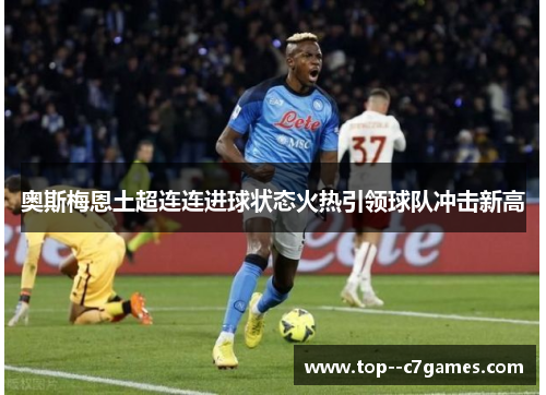 奥斯梅恩土超连连进球状态火热引领球队冲击新高 奥斯梅恩土超连连进球状态火热引领球队冲击新高