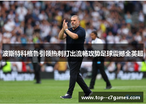 波斯特科格鲁引领热刺打出流畅攻势足球震撼全英超 波斯特科格鲁引领热刺打出流畅攻势足球震撼全英超