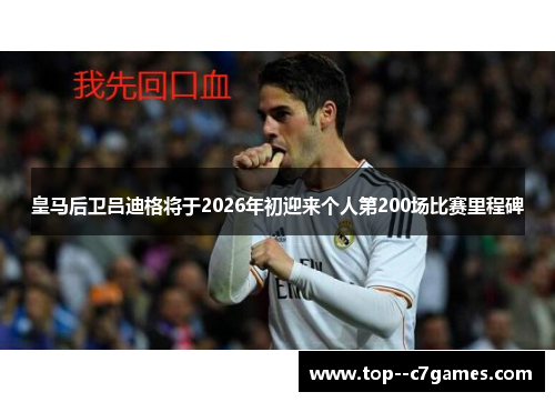 皇马后卫吕迪格将于2026年初迎来个人第200场比赛里程碑