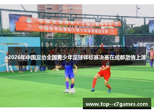 2026年中国足协全国青少年足球锦标赛决赛在成都激情上演 2026年中国足协全国青少年足球锦标赛决赛在成都激情上演
