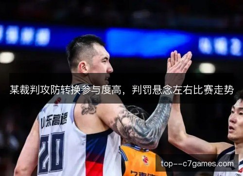 某裁判攻防转换参与度高，判罚悬念左右比赛走势